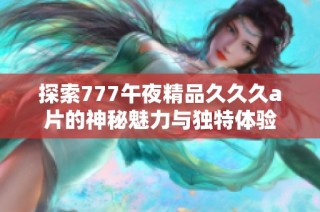 探索777午夜精品久久久a片的神秘魅力与独特体验