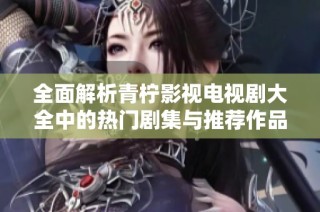 全面解析青柠影视电视剧大全中的热门剧集与推荐作品