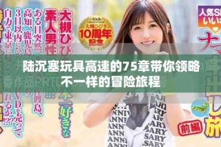 陆沉塞玩具高速的75章带你领略不一样的冒险旅程