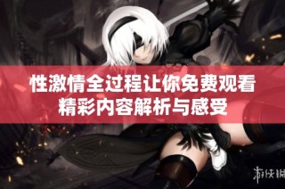 性激情全过程让你免费观看精彩内容解析与感受