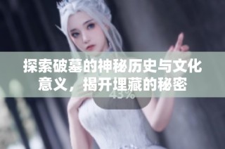 探索破墓的神秘历史与文化意义，揭开埋藏的秘密