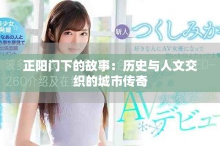 正阳门下的故事：历史与人文交织的城市传奇