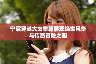 宁宸穿越大玄皇朝展现绝世风华与传奇冒险之路