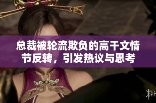 总裁被轮流欺负的高干文情节反转，引发热议与思考