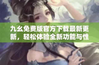 九幺免费版官方下载最新更新，轻松体验全新功能与性能提升