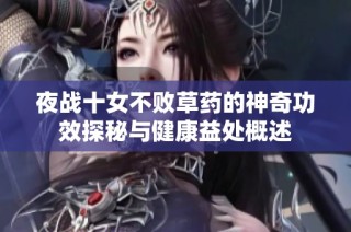 夜战十女不败草药的神奇功效探秘与健康益处概述