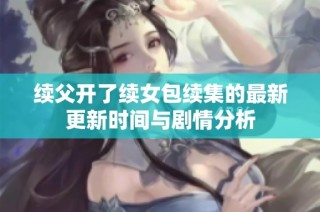 续父开了续女包续集的最新更新时间与剧情分析
