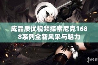 成品质优视频探索尼克1688系列全新风采与魅力