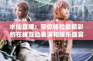 水仙直播：带你体验最精彩的在线互动表演和娱乐盛宴