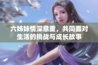六姊妹情深意重，共同面对生活的挑战与成长故事