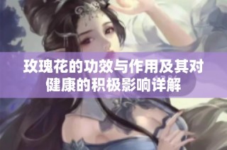 玫瑰花的功效与作用及其对健康的积极影响详解