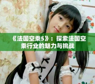 《法国空乘5》：探索法国空乘行业的魅力与挑战