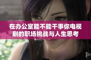 在办公室能不能干事你电视剧的职场挑战与人生思考