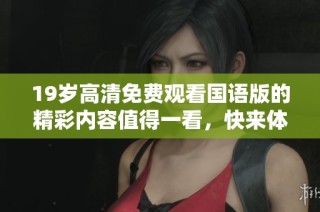 19岁高清免费观看国语版的精彩内容值得一看，快来体验吧