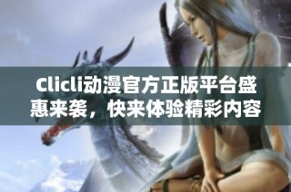 Clicli动漫官方正版平台盛惠来袭，快来体验精彩内容！