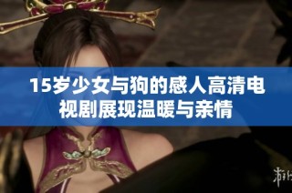 15岁少女与狗的感人高清电视剧展现温暖与亲情