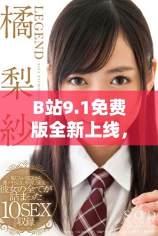 B站9.1免费版全新上线，尽享精彩内容无门槛体验