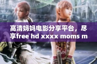 高清妈妈电影分享平台，尽享free hd xxxx moms movie777精彩内容