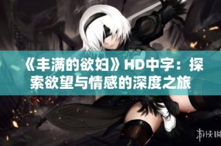 《丰满的欲妇》HD中字：探索欲望与情感的深度之旅