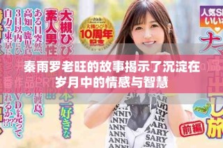 秦雨罗老旺的故事揭示了沉淀在岁月中的情感与智慧