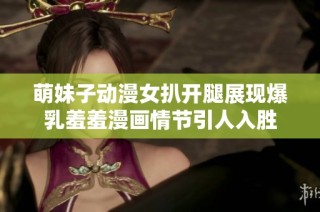 萌妹子动漫女扒开腿展现爆乳羞羞漫画情节引人入胜