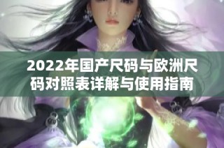 2022年国产尺码与欧洲尺码对照表详解与使用指南