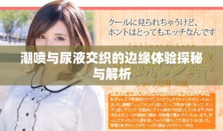 潮喷与尿液交织的边缘体验探秘与解析