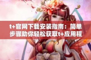 t+官网下载安装指南：简单步骤助你轻松获取t+应用程序