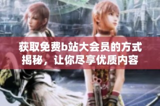 获取免费b站大会员的方式揭秘，让你尽享优质内容
