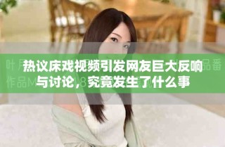 热议床戏视频引发网友巨大反响与讨论，究竟发生了什么事