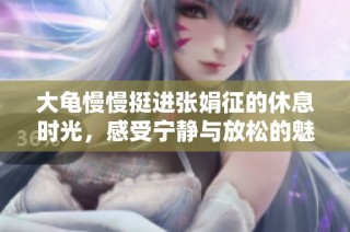 大龟慢慢挺进张娟征的休息时光，感受宁静与放松的魅力
