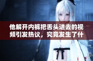 他解开内裤把舌头进去的视频引发热议，究竟发生了什么情况