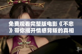 免费观看完整版电影《不忠》带你揭开情感背叛的真相与深度