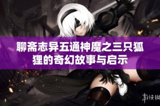聊斋志异五通神魔之三只狐狸的奇幻故事与启示