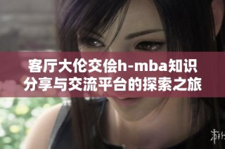 客厅大伦交侩h-mba知识分享与交流平台的探索之旅