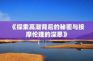 《探索高潮背后的秘密与按摩伦理的深思》