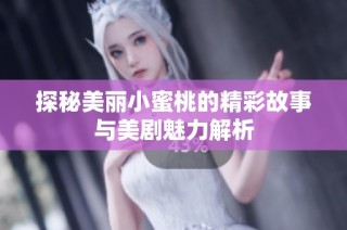 探秘美丽小蜜桃的精彩故事与美剧魅力解析