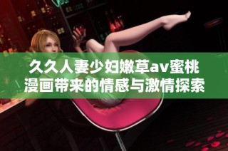 久久人妻少妇嫩草av蜜桃漫画带来的情感与激情探索之旅