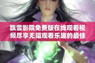 飘雪影院免费版在线观看视频尽享无阻观看乐趣的最佳选择