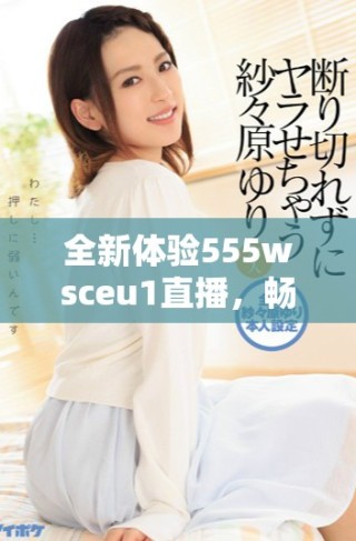 全新体验555wsceu1直播，畅享精彩内容与互动乐趣