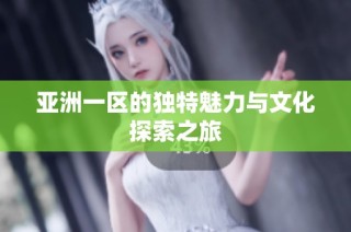 亚洲一区的独特魅力与文化探索之旅