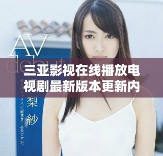 三亚影视在线播放电视剧最新版本更新内容详解与功能介绍