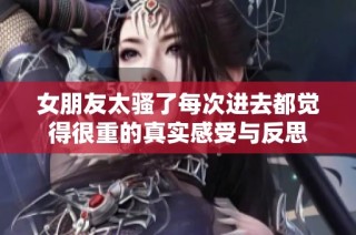 女朋友太骚了每次进去都觉得很重的真实感受与反思