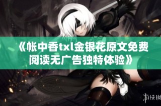 《帐中香txl金银花原文免费阅读无广告独特体验》