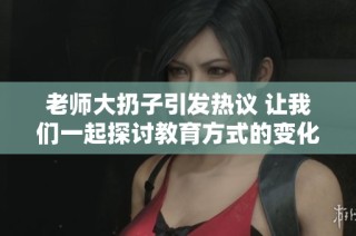老师大扔子引发热议 让我们一起探讨教育方式的变化