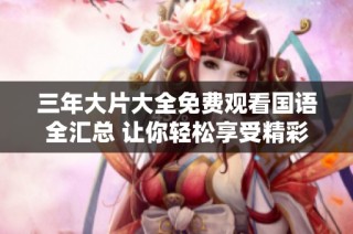 三年大片大全免费观看国语全汇总 让你轻松享受精彩电影