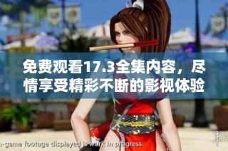 免费观看17.3全集内容，尽情享受精彩不断的影视体验