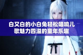 白又白的小白兔轻松唱响儿歌魅力四溢的童年乐趣