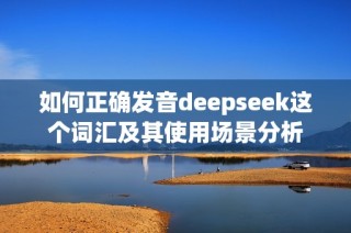 如何正确发音deepseek这个词汇及其使用场景分析