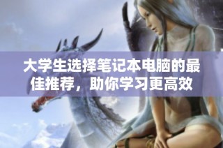 大学生选择笔记本电脑的最佳推荐，助你学习更高效